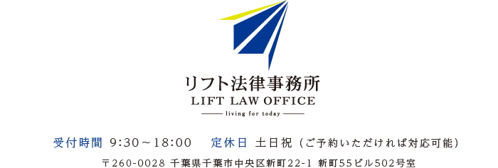 リフト法律事務所　受付時間：9:30～18:00　定休日：土日・祝（ご予約いただければ対応可能）　住所：〒260-0028　千葉県千葉市中央区新町22-1　新町55ビル502号室