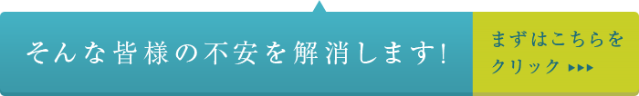そんな皆様の不安を解消します! まずはこちらをクリック